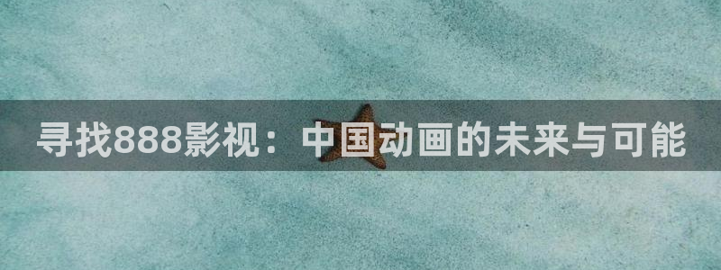 青柠影院免费观看电视剧高清在线观看：寻找888影视：中国动画的未来与可能