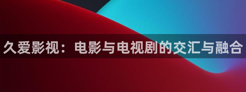 青柠影院网站：久爱影视：电影与电视剧的交汇与融合