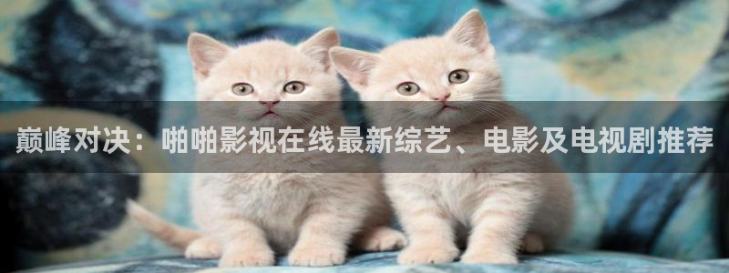青柠影院免费观看电视剧高清直播：巅峰对决：啪啪影视在线最新综艺、电影及电视剧推荐