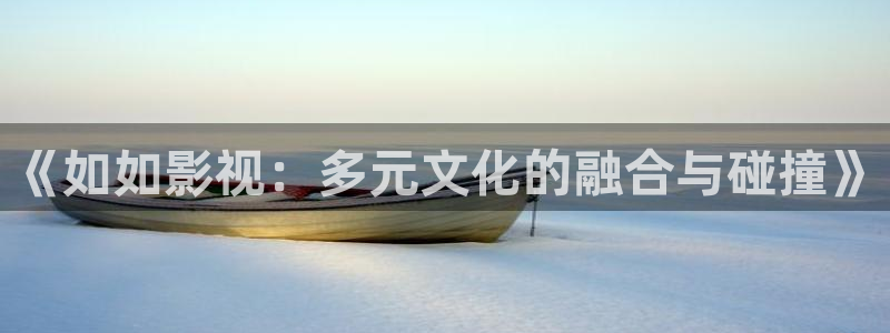 青柠影院免费高清完整版电视剧：《如如影视：多元文化的融合与碰撞》